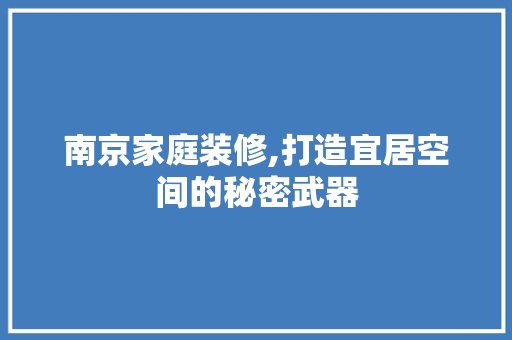 南京家庭装修,打造宜居空间的秘密武器 南京家庭装修,打造宜居空间的秘密武器 MI家公司推荐
