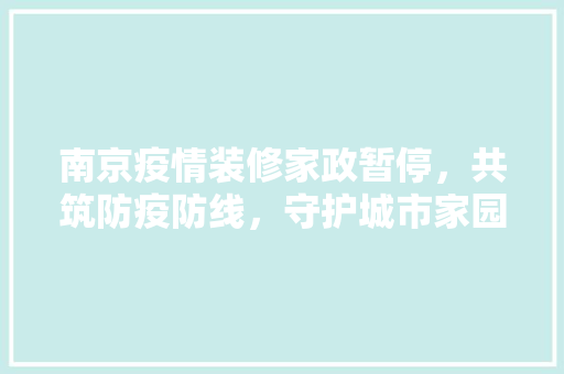 南京疫情装修家政暂停，共筑防疫防线，守护城市家园 南京疫情装修家政暂停，共筑防疫防线，守护城市家园 MI家设计百科