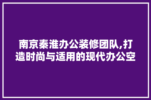南京秦淮办公装修团队,打造时尚与适用的现代办公空间 南京秦淮办公装修团队,打造时尚与适用的现代办公空间 MI家公司推荐