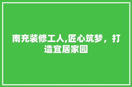 南充装修工人,匠心筑梦，打造宜居家园 南充装修工人,匠心筑梦，打造宜居家园 MI家设计百科