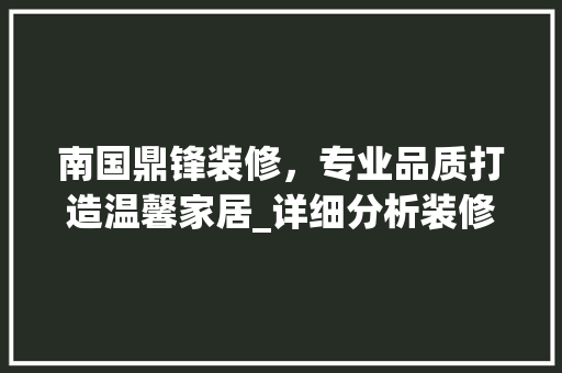 南国鼎锋装修，专业品质打造温馨家居_详细分析装修电话背后的故事 南国鼎锋装修，专业品质打造温馨家居_详细分析装修电话背后的故事 MI家公司推荐