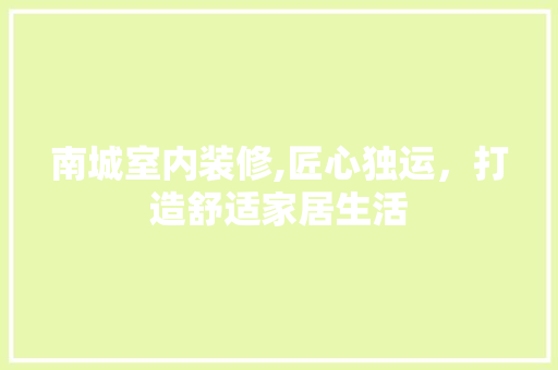 南城室内装修,匠心独运，打造舒适家居生活 南城室内装修,匠心独运，打造舒适家居生活 MI家设计指南
