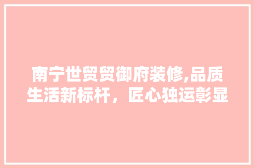 南宁世贸贸御府装修,品质生活新标杆，匠心独运彰显家居美学 南宁世贸贸御府装修,品质生活新标杆，匠心独运彰显家居美学 MI家设计指南