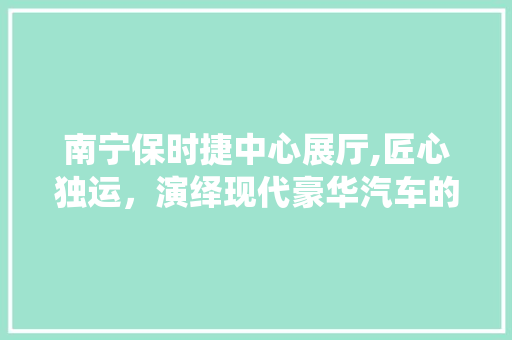 南宁保时捷中心展厅,匠心独运，演绎现代豪华汽车的尊贵空间 南宁保时捷中心展厅,匠心独运，演绎现代豪华汽车的尊贵空间 MI家公司推荐