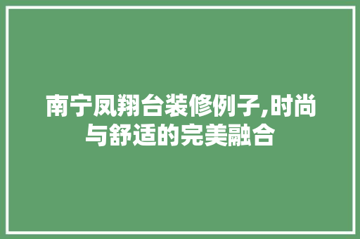 南宁凤翔台装修例子,时尚与舒适的完美融合(南宁凤翔台怎么样)