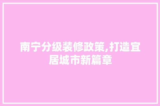 南宁分级装修政策,打造宜居城市新篇章 南宁分级装修政策,打造宜居城市新篇章 MI家公司推荐