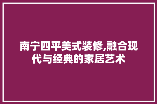 南宁四平美式装修,融合现代与经典的家居艺术 南宁四平美式装修,融合现代与经典的家居艺术 MI家设计指南