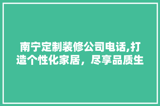南宁定制装修公司电话,打造个性化家居，尽享品质生活 南宁定制装修公司电话,打造个性化家居，尽享品质生活 MI家设计百科