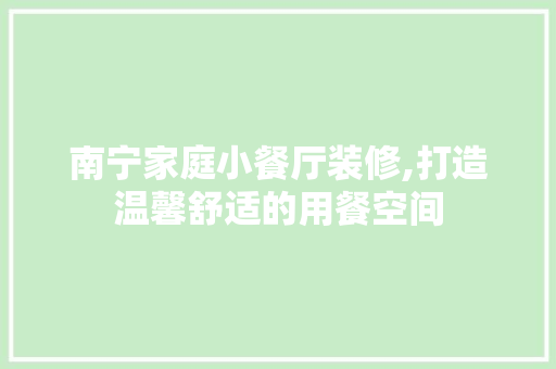 南宁家庭小餐厅装修,打造温馨舒适的用餐空间 南宁家庭小餐厅装修,打造温馨舒适的用餐空间 MI家设计指南