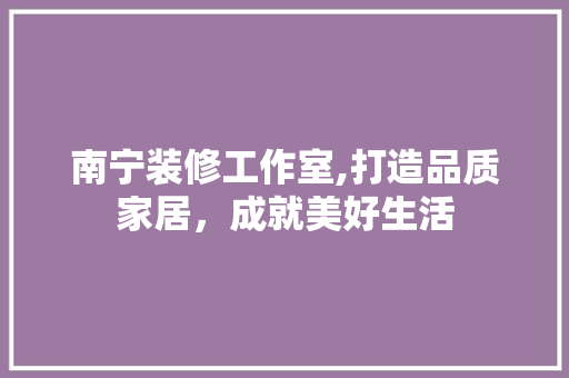 南宁装修工作室,打造品质家居，成就美好生活 南宁装修工作室,打造品质家居，成就美好生活 MI家装修攻略