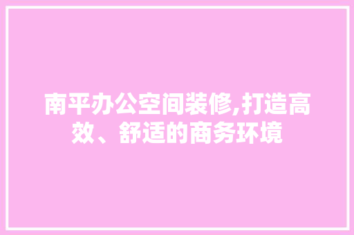 南平办公空间装修,打造高效、舒适的商务环境 南平办公空间装修,打造高效、舒适的商务环境 MI家装修经验