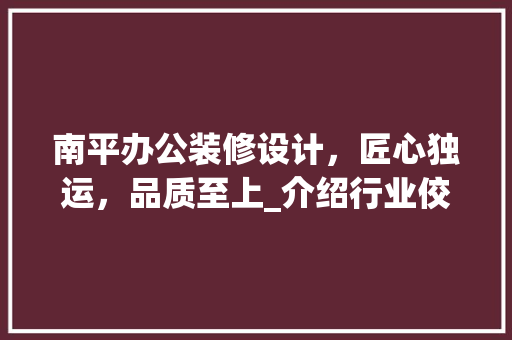 南平办公装修设计，匠心独运，品质至上_介绍行业佼佼者 南平办公装修设计，匠心独运，品质至上_介绍行业佼佼者 MI家公司推荐