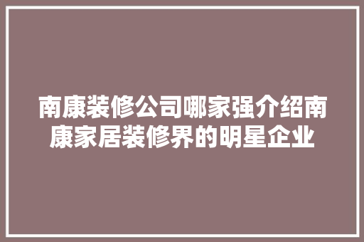 南康装修公司哪家强介绍南康家居装修界的明星企业 南康装修公司哪家强介绍南康家居装修界的明星企业 MI家公司推荐