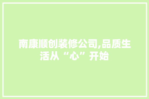 南康顺创装修公司,品质生活从“心”开始 南康顺创装修公司,品质生活从“心”开始 MI家装修攻略
