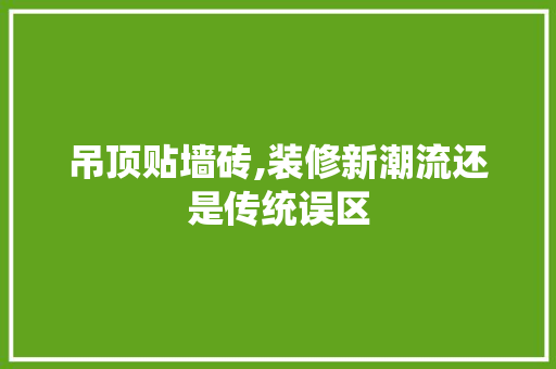 吊顶贴墙砖,装修新潮流还是传统误区 吊顶贴墙砖,装修新潮流还是传统误区 MI家设计百科
