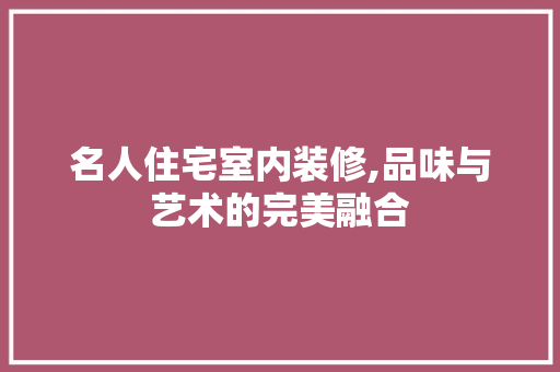 名人住宅室内装修,品味与艺术的完美融合 名人住宅室内装修,品味与艺术的完美融合 MI家装修攻略