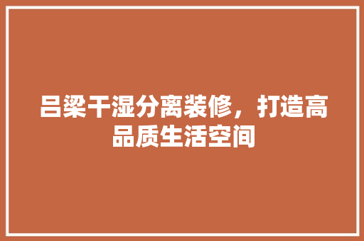 吕梁干湿分离装修，打造高品质生活空间 吕梁干湿分离装修，打造高品质生活空间 MI家设计指南