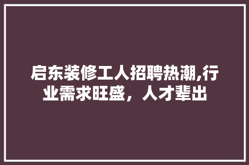 启东装修工人招聘热潮,行业需求旺盛，人才辈出 启东装修工人招聘热潮,行业需求旺盛，人才辈出 MI家设计指南