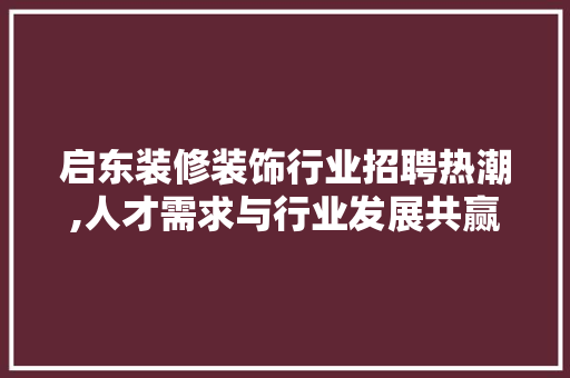 启东装修装饰行业招聘热潮,人才需求与行业发展共赢 启东装修装饰行业招聘热潮,人才需求与行业发展共赢 MI家设计百科