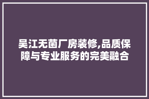 吴江无菌厂房装修,品质保障与专业服务的完美融合 吴江无菌厂房装修,品质保障与专业服务的完美融合 MI家装修攻略