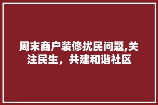 周末商户装修扰民问题,关注民生，共建和谐社区 周末商户装修扰民问题,关注民生，共建和谐社区 MI家设计指南