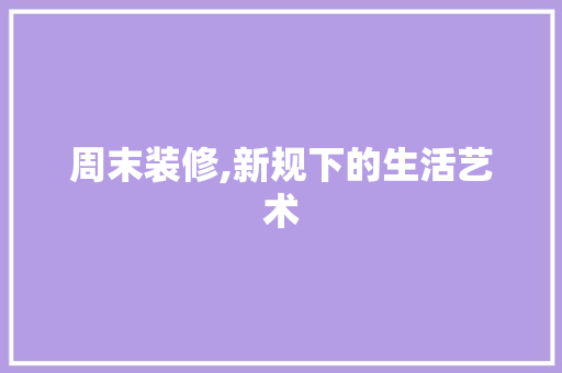 周末装修,新规下的生活艺术 周末装修,新规下的生活艺术 MI家装修经验