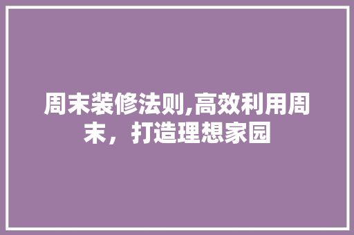 周末装修法则,高效利用周末，打造理想家园 周末装修法则,高效利用周末，打造理想家园 MI家设计百科