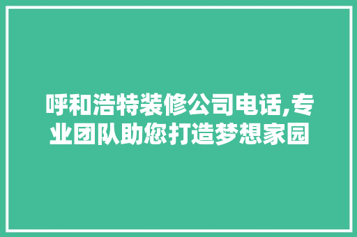 呼和浩特装修公司电话,专业团队助您打造梦想家园 呼和浩特装修公司电话,专业团队助您打造梦想家园 MI家设计百科