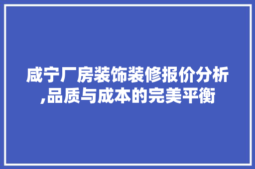 咸宁厂房装饰装修报价分析,品质与成本的完美平衡 咸宁厂房装饰装修报价分析,品质与成本的完美平衡 MI家设计百科