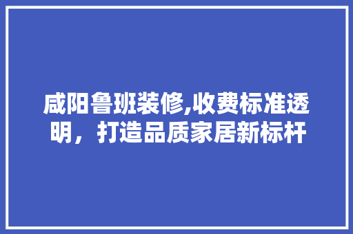 咸阳鲁班装修,收费标准透明，打造品质家居新标杆 咸阳鲁班装修,收费标准透明，打造品质家居新标杆 MI家装修攻略