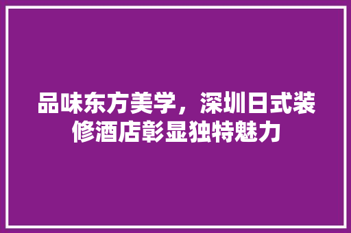 品味东方美学，深圳日式装修酒店彰显独特魅力 品味东方美学，深圳日式装修酒店彰显独特魅力 MI家装修经验