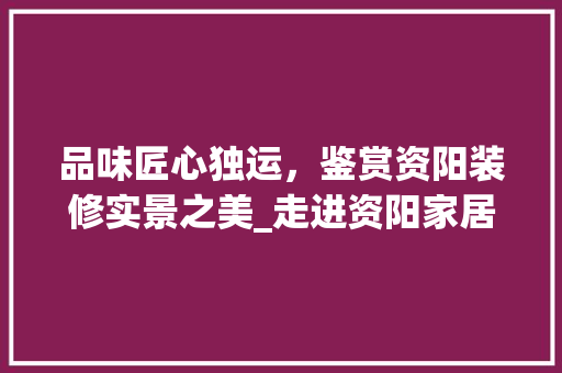 品味匠心独运，鉴赏资阳装修实景之美_走进资阳家居艺术空间 品味匠心独运，鉴赏资阳装修实景之美_走进资阳家居艺术空间 MI家设计指南