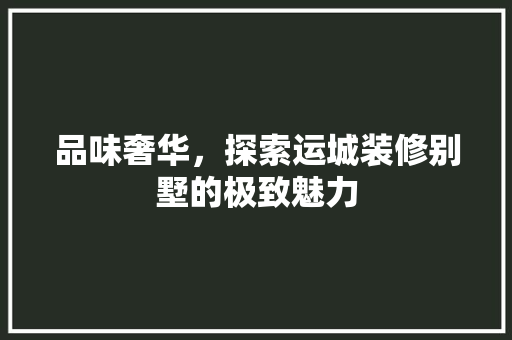 品味奢华，探索运城装修别墅的极致魅力 品味奢华，探索运城装修别墅的极致魅力 MI家设计指南