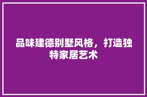 品味建德别墅风格，打造独特家居艺术 品味建德别墅风格，打造独特家居艺术 MI家装修攻略