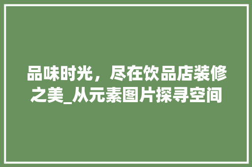 品味时光，尽在饮品店装修之美_从元素图片探寻空间艺术 品味时光，尽在饮品店装修之美_从元素图片探寻空间艺术 MI家设计指南