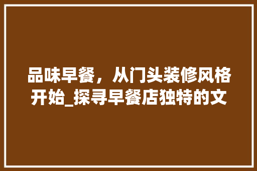品味早餐，从门头装修风格开始_探寻早餐店独特的文化底蕴 品味早餐，从门头装修风格开始_探寻早餐店独特的文化底蕴 MI家公司推荐