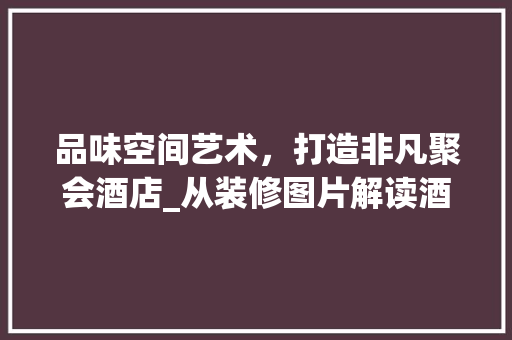 品味空间艺术，打造非凡聚会酒店_从装修图片解读酒店设计之美 品味空间艺术，打造非凡聚会酒店_从装修图片解读酒店设计之美 MI家装修攻略