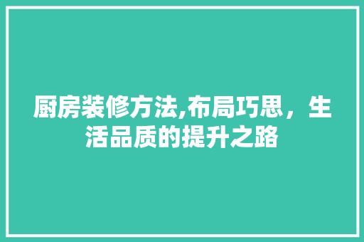 厨房装修方法,布局巧思，生活品质的提升之路 厨房装修方法,布局巧思，生活品质的提升之路 MI家设计百科