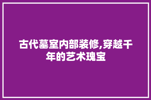 古代墓室内部装修,穿越千年的艺术瑰宝 古代墓室内部装修,穿越千年的艺术瑰宝 MI家装修攻略