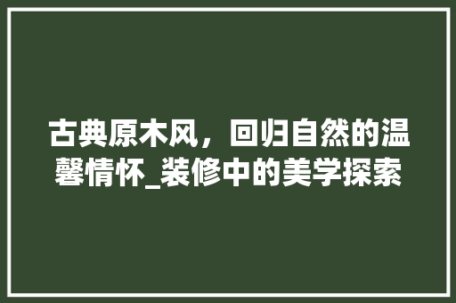 古典原木风，回归自然的温馨情怀_装修中的美学探索 古典原木风，回归自然的温馨情怀_装修中的美学探索 MI家设计指南