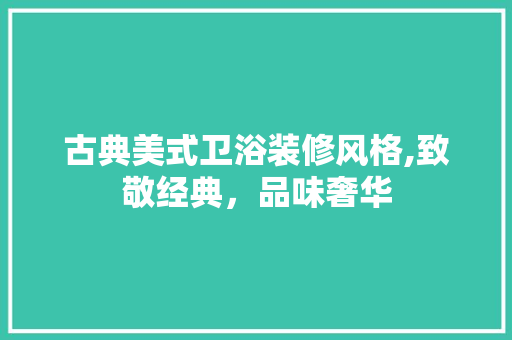 古典美式卫浴装修风格,致敬经典，品味奢华 古典美式卫浴装修风格,致敬经典，品味奢华 MI家装修攻略