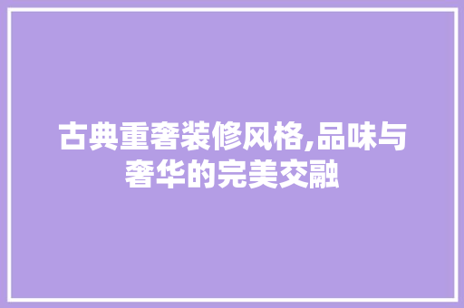 古典重奢装修风格,品味与奢华的完美交融 古典重奢装修风格,品味与奢华的完美交融 MI家公司推荐