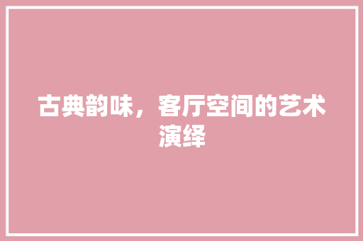 古典韵味，客厅空间的艺术演绎 古典韵味，客厅空间的艺术演绎 MI家装修攻略