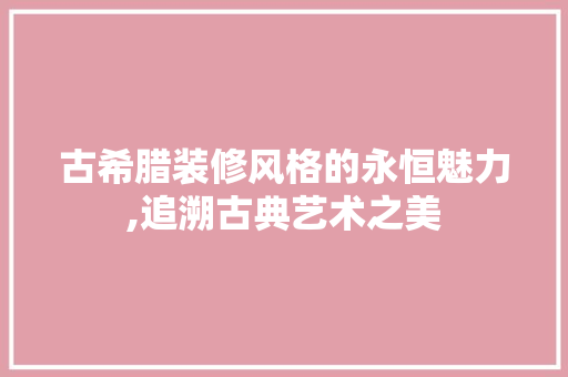 古希腊装修风格的永恒魅力,追溯古典艺术之美 古希腊装修风格的永恒魅力,追溯古典艺术之美 MI家装修攻略