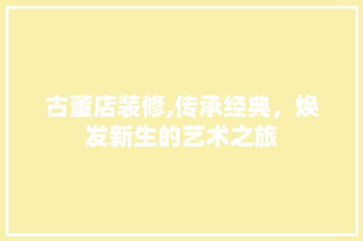 古董店装修,传承经典，焕发新生的艺术之旅 古董店装修,传承经典，焕发新生的艺术之旅 MI家设计百科