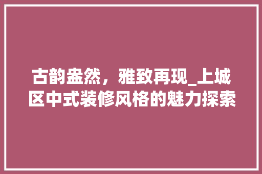 古韵盎然，雅致再现_上城区中式装修风格的魅力探索 古韵盎然，雅致再现_上城区中式装修风格的魅力探索 MI家设计指南