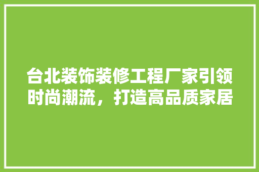 台北装饰装修工程厂家引领时尚潮流，打造高品质家居环境 台北装饰装修工程厂家引领时尚潮流，打造高品质家居环境 MI家装修攻略