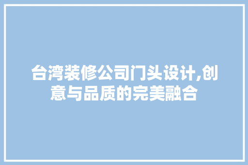 台湾装修公司门头设计,创意与品质的完美融合 MI家装修攻略 台湾装修公司门头设计,创意与品质的完美融合 台湾装修公司门头设计,创意与品质的完美融合 MI家装修攻略