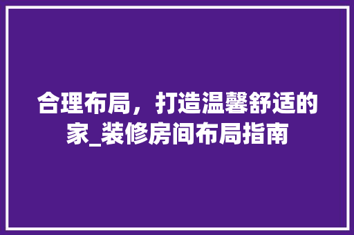 合理布局，打造温馨舒适的家_装修房间布局指南 合理布局，打造温馨舒适的家_装修房间布局指南 MI家装修攻略