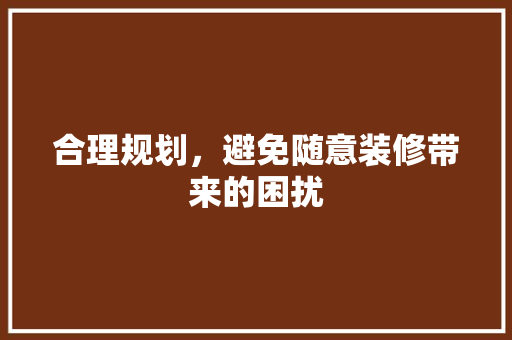 合理规划，避免随意装修带来的困扰 合理规划，避免随意装修带来的困扰 MI家设计百科